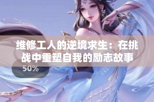 维修工人的逆境求生：在挑战中重塑自我的励志故事