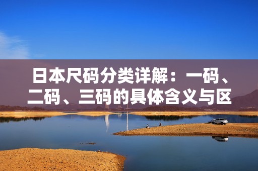 日本尺码分类详解：一码、二码、三码的具体含义与区别