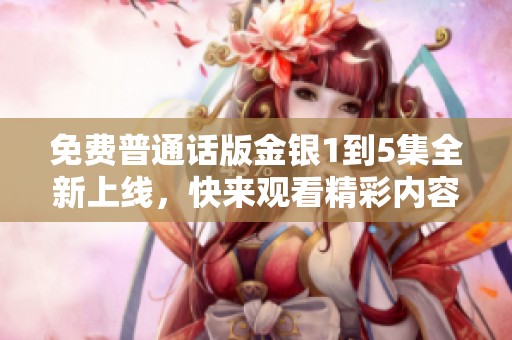 免费普通话版金银1到5集全新上线，快来观看精彩内容！