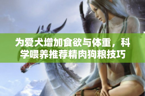 为爱犬增加食欲与体重，科学喂养推荐精肉狗粮技巧