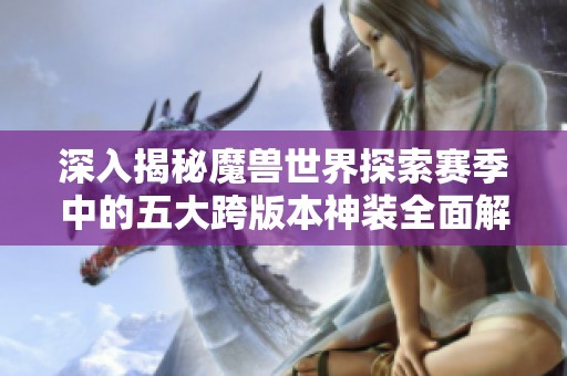 深入揭秘魔兽世界探索赛季中的五大跨版本神装全面解析