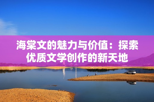 海棠文的魅力与价值：探索优质文学创作的新天地