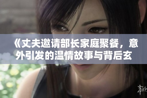 《丈夫邀请部长家庭聚餐，意外引发的温情故事与背后玄机》