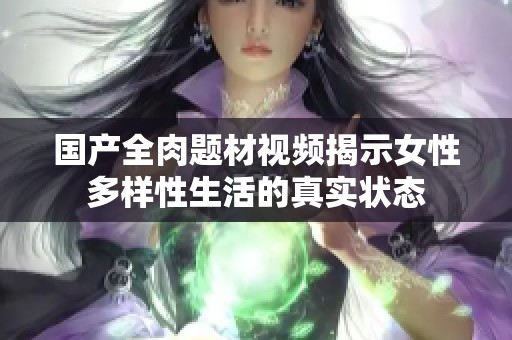 国产全肉题材视频揭示女性多样性生活的真实状态