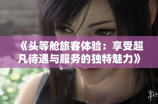 《头等舱旅客体验：享受超凡待遇与服务的独特魅力》