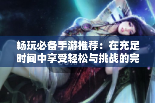 畅玩必备手游推荐：在充足时间中享受轻松与挑战的完美结合