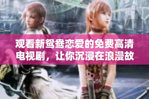 观看新鸳鸯恋爱的免费高清电视剧，让你沉浸在浪漫故事中