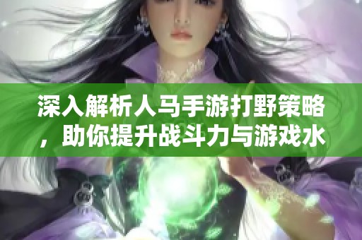 深入解析人马手游打野策略，助你提升战斗力与游戏水平