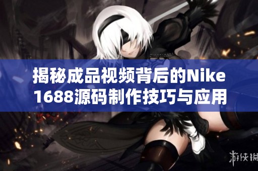 揭秘成品视频背后的Nike1688源码制作技巧与应用分析