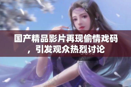 国产精品影片再现偷情戏码，引发观众热烈讨论