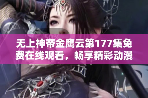 无上神帝金鹰云第177集免费在线观看,畅享精彩动漫内容与感人故事 无上神帝金鹰云第177集免费在线观看,畅享精彩动漫内容与感人故事