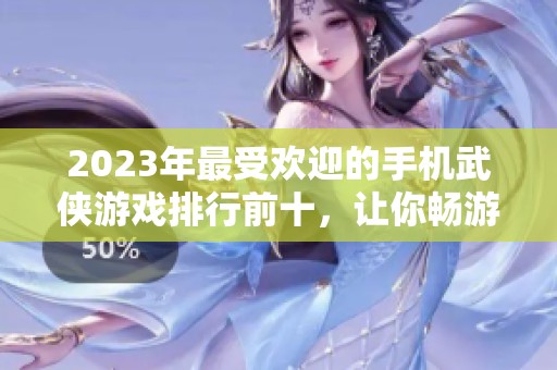 2023年最受欢迎的手机武侠游戏排行前十，让你畅游武林世界