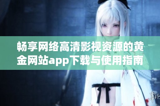 畅享网络高清影视资源的黄金网站app下载与使用指南