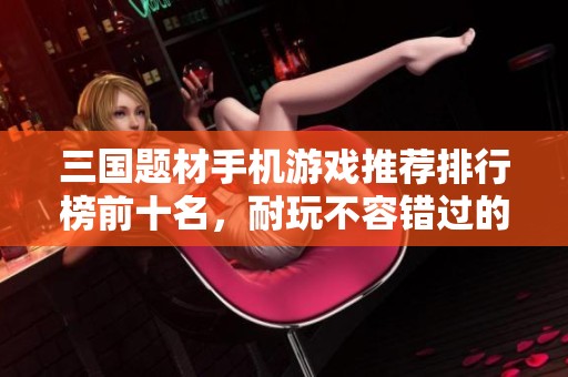 三国题材手机游戏推荐排行榜前十名，耐玩不容错过的策略之选