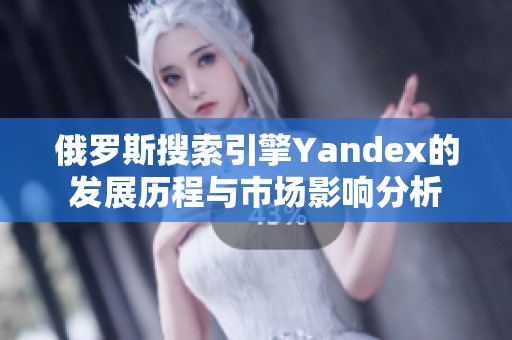俄罗斯搜索引擎Yandex的发展历程与市场影响分析