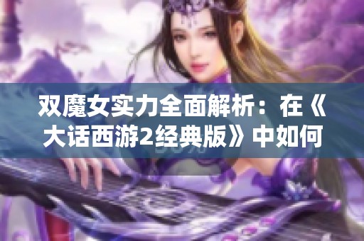 双魔女实力全面解析：在《大话西游2经典版》中如何玩转无仙能局面