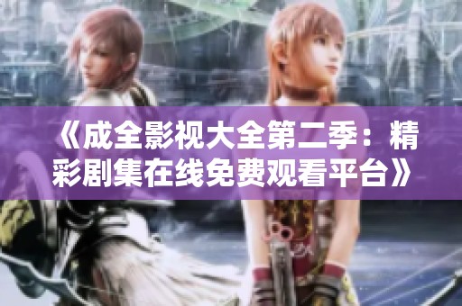 《成全影视大全第二季：精彩剧集在线免费观看平台》