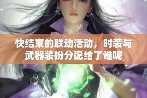 快结束的联动活动，时装与武器装扮分配给了谁呢