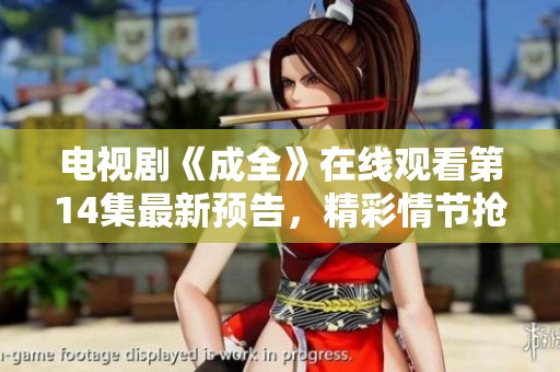 电视剧《成全》在线观看第14集最新预告，精彩情节抢先看