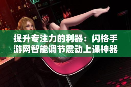 提升专注力的利器：闪格手游网智能调节震动上课神器