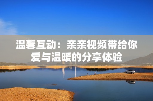 温馨互动：亲亲视频带给你爱与温暖的分享体验