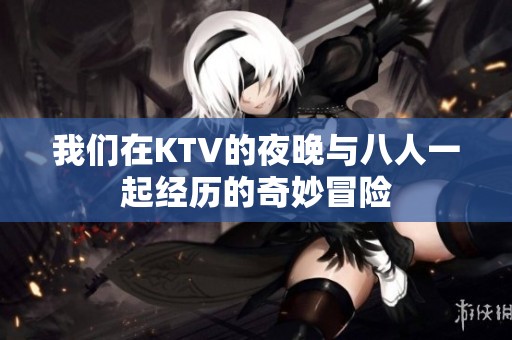 我们在KTV的夜晚与八人一起经历的奇妙冒险