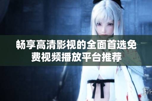 畅享高清影视的全面首选免费视频播放平台推荐