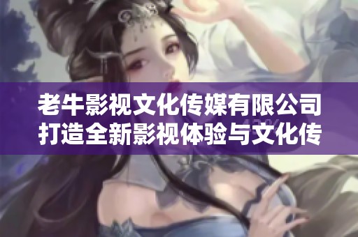 老牛影视文化传媒有限公司打造全新影视体验与文化传播平台