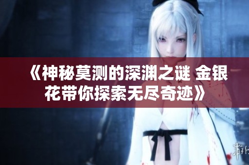 《神秘莫测的深渊之谜 金银花带你探索无尽奇迹》