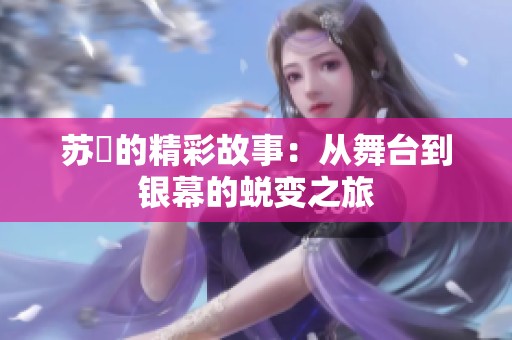 苏玥的精彩故事：从舞台到银幕的蜕变之旅