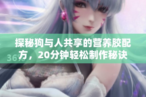 探秘狗与人共享的营养胶配方，20分钟轻松制作秘诀解析