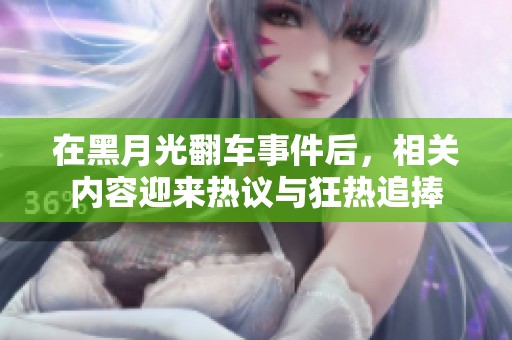 在黑月光翻车事件后，相关内容迎来热议与狂热追捧