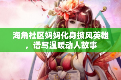 海角社区妈妈化身披风英雄，谱写温暖动人故事
