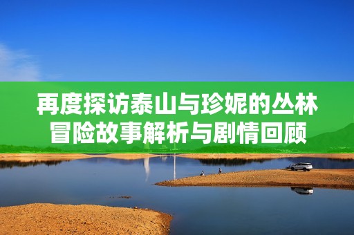 再度探访泰山与珍妮的丛林冒险故事解析与剧情回顾