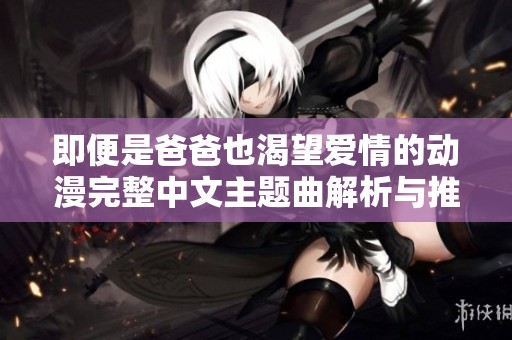 即便是爸爸也渴望爱情的动漫完整中文主题曲解析与推荐