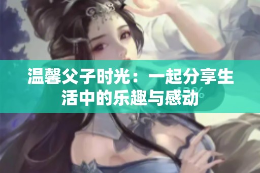 温馨父子时光：一起分享生活中的乐趣与感动