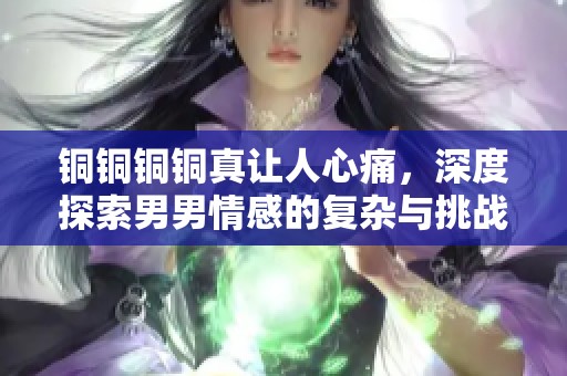 铜铜铜铜真让人心痛，深度探索男男情感的复杂与挑战