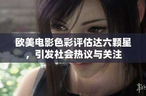 欧美电影色彩评估达六颗星，引发社会热议与关注