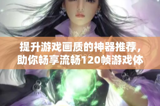 提升游戏画质的神器推荐，助你畅享流畅120帧游戏体验！