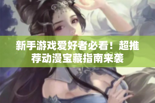 新手游戏爱好者必看！超推荐动漫宝藏指南来袭
