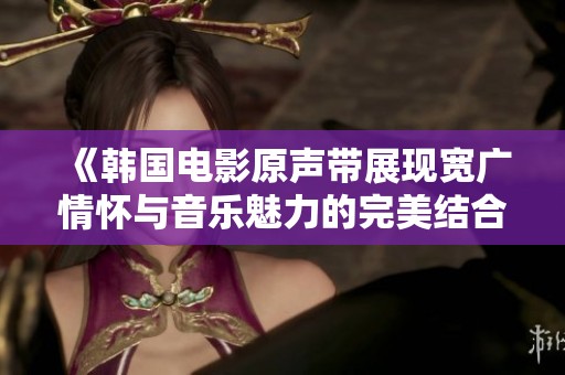 《韩国电影原声带展现宽广情怀与音乐魅力的完美结合》