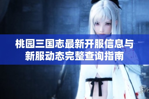 桃园三国志最新开服信息与新服动态完整查询指南