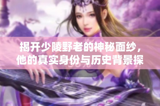 揭开少陵野老的神秘面纱，他的真实身份与历史背景探索