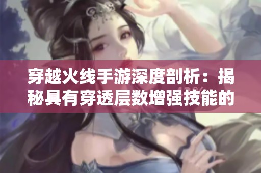 穿越火线手游深度剖析：揭秘具有穿透层数增强技能的实战武器选择与应用