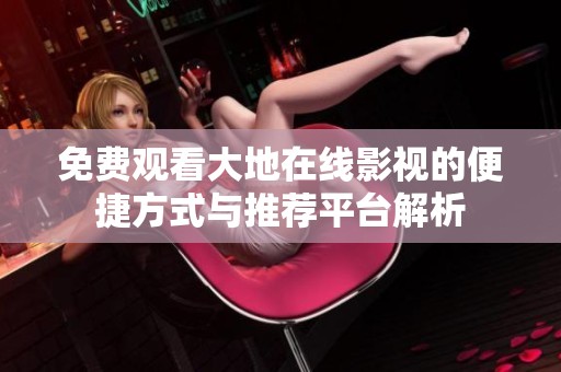 免费观看大地在线影视的便捷方式与推荐平台解析