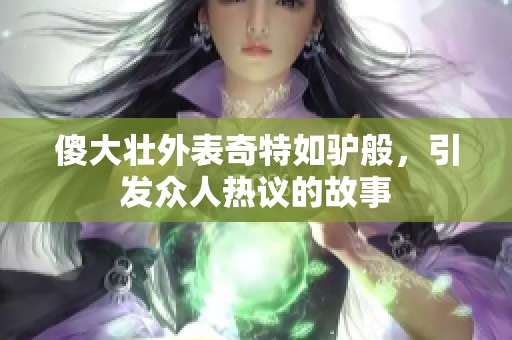傻大壮外表奇特如驴般，引发众人热议的故事