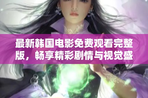 最新韩国电影免费观看完整版，畅享精彩剧情与视觉盛宴