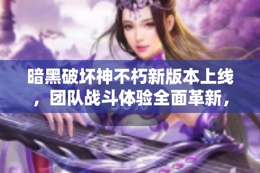 暗黑破坏神不朽新版本上线，团队战斗体验全面革新，快来集结！