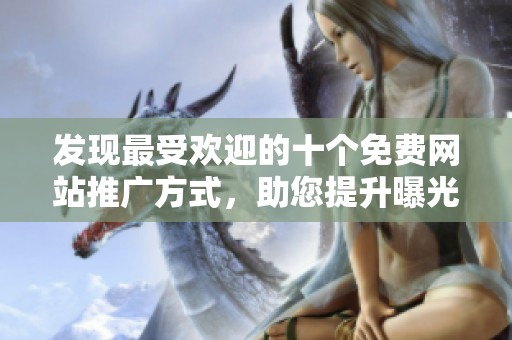 发现最受欢迎的十个免费网站推广方式，助您提升曝光率