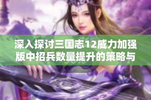 深入探讨三国志12威力加强版中招兵数量提升的策略与技巧